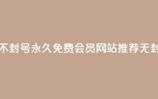 刷会员网永久免费网站不封号 - 永久免费会员网站推荐，无封号安全使用方法！