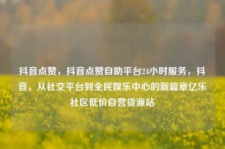 抖音点赞，抖音点赞自助平台24小时服务，抖音，从社交平台到全民娱乐中心的新篇章亿乐社区低价自营货源站