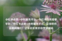 小红书点赞24小时服务平台，小红书任务接单平台，小红书点赞24小时服务平台，让你的作品瞬间爆红！亿乐社区低价自营货源站