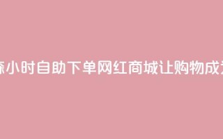 回森24小时自助下单网红商城 - 《森24小时自助下单网红商城：让购物成为生活的24小时快乐时光》~