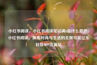 小红书阅读，小红书阅读笔记满8篇什么意思，小红书阅读，探索时尚与生活的无限可能亿乐社区SUP货源站