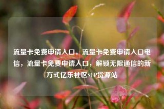 流量卡免费申请入口，流量卡免费申请入口电信，流量卡免费申请入口，解锁无限通信的新方式亿乐社区SUP货源站