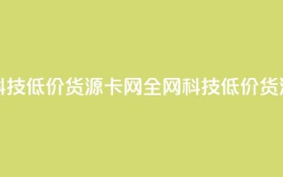 全网科技低价货源卡网(全网科技低价货源福利)