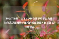 刷快手粉丝，快手24小时在线下单平台免费，如何高效提升快手账号的粉丝数量？亿乐社区SUP货源站