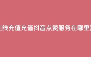 抖音点赞在线充值 - 充值抖音点赞服务在哪里进行？~