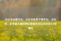 小红书点赞平台，小红书业务下单平台，小红书，全球最火爆的网红营销平台亿乐社区SUP货源站