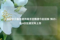 人身险中介服务提供商手回集团今起招股 预计5月30日在港交所上市