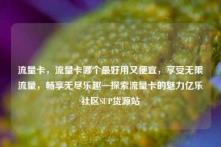 流量卡，流量卡哪个最好用又便宜，享受无限流量，畅享无尽乐趣—探索流量卡的魅力亿乐社区SUP货源站