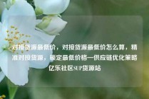 对接货源最低价，对接货源最低价怎么算，精准对接货源，锁定最低价格—供应链优化策略亿乐社区SUP货源站