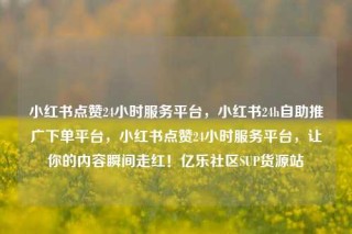 小红书点赞24小时服务平台，小红书24h自助推广下单平台，小红书点赞24小时服务平台，让你的内容瞬间走红！亿乐社区SUP货源站