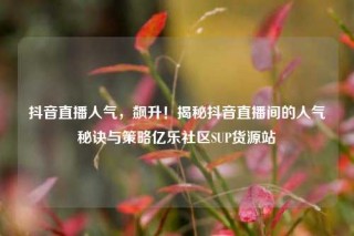 抖音直播人气，飙升！揭秘抖音直播间的人气秘诀与策略亿乐社区SUP货源站