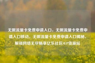 无限流量卡免费申请入口，无限流量卡免费申请入口移动，无限流量卡免费申请入口揭秘，解锁网络无尽畅享亿乐社区SUP货源站