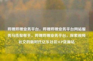 哔哩哔哩业务平台，哔哩哔哩业务平台网站服务马线报帮手，哔哩哔哩业务平台，探索视频社交的新时代亿乐社区SUP货源站