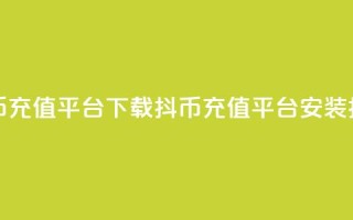 抖币充值平台下载(抖币充值平台安装指南)