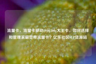 流量卡，流量卡移动19元200g大王卡，如何选择和管理家庭宽带流量卡？亿乐社区SUP货源站