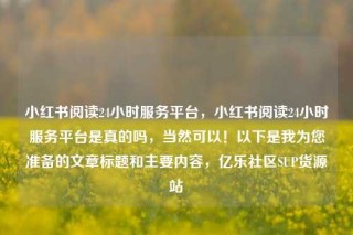 小红书阅读24小时服务平台，小红书阅读24小时服务平台是真的吗，当然可以！以下是我为您准备的文章标题和主要内容，亿乐社区SUP货源站