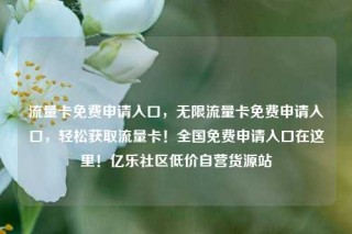 流量卡免费申请入口，无限流量卡免费申请入口，轻松获取流量卡！全国免费申请入口在这里！亿乐社区低价自营货源站