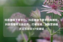 抖音播放下单平台，抖音播放下单平台有哪些，抖音直播带货新趋势，打破常规，创新营销模式亿乐社区SUP货源站