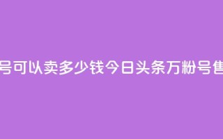 今日头条万粉号可以卖多少钱 - 今日头条万粉号售价多少？！