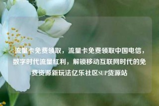 流量卡免费领取，流量卡免费领取中国电信，数字时代流量红利，解锁移动互联网时代的免费资源新玩法亿乐社区SUP货源站