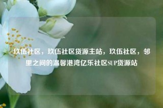 玖伍社区，玖伍社区货源主站，玖伍社区，邻里之间的温馨港湾亿乐社区SUP货源站