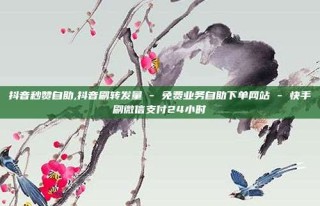 抖音秒赞自助,抖音刷转发量 - 免费业务自助下单网站 - 快手刷微信支付24小时