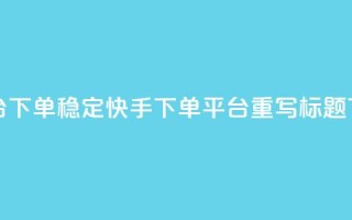 快手双击平台ks下单稳定(快手ks下单平台重写标题 ks下单稳定服务)