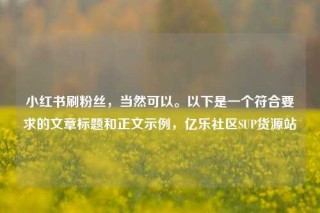小红书刷粉丝，当然可以。以下是一个符合要求的文章标题和正文示例，亿乐社区SUP货源站