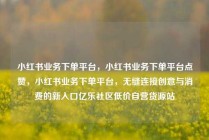 小红书业务下单平台，小红书业务下单平台点赞，小红书业务下单平台，无缝连接创意与消费的新入口亿乐社区低价自营货源站
