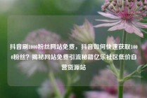 抖音刷1000粉丝网站免费，抖音如何快速获取1000粉丝？揭秘网站免费引流秘籍亿乐社区低价自营货源站