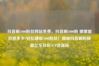 抖音刷1000粉丝网站免费，抖音刷1000粉 哪里能价格多少?轻松赚取1000粉丝！揭秘抖音刷粉秘籍亿乐社区SUP货源站
