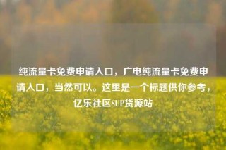 纯流量卡免费申请入口，广电纯流量卡免费申请入口，当然可以。这里是一个标题供你参考，亿乐社区SUP货源站
