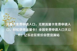 流量卡免费申请入口，无限流量卡免费申请入口，轻松获得流量卡！全国免费申请入口大公开！亿乐社区低价自营货源站