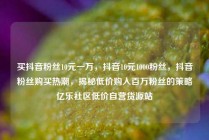 买抖音粉丝10元一万，抖音10元1000粉丝，抖音粉丝购买热潮，揭秘低价购入百万粉丝的策略亿乐社区低价自营货源站