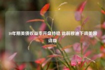10年期美债收益率开盘持稳 此前穆迪下调美国评级