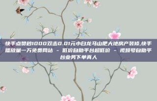 快手点赞秒1000双击0.01元小白龙马山肥大地房产装修,快手播放量一万免费网站 - 低价自助平台超低价 - 视频号自助平台业务下单真人