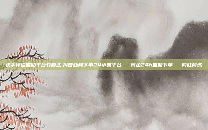 快手评论自助平台有哪些,抖音业务下单24小时平台 - 闲鱼24h自助下单 网红商城  第1张