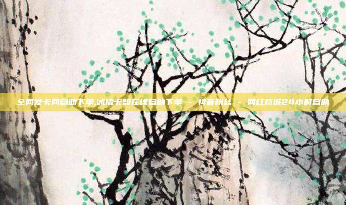 全网发卡网自助下单,诚信卡盟在线自助下单 - 抖音粉丝 网红商城24小时自助  第1张