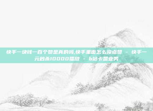 快手一块钱一百个赞是真的吗,快手里面怎么没点赞 - 快手一元秒杀10000播放 b站卡盟业务  第1张