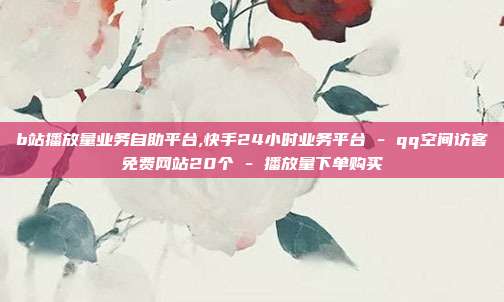 b站播放量业务自助平台,快手24小时业务平台 - qq空间访客免费网站20个 播放量下单购买  第1张