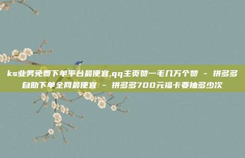 ks业务免费下单平台最便宜,qq主页赞一毛几万个赞 - 拼多多自助下单全网最便宜 拼多多700元福卡要抽多少次  第1张