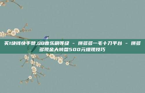 买1块钱快手赞,QQ音乐刷等级 - 拼多多一毛十刀平台 拼多多现金大转盘500元提现技巧  第1张
