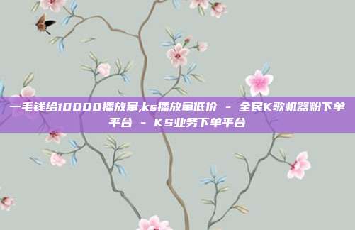 一毛钱给10000播放量,ks播放量低价 - 全民K歌机器粉下单平台 KS业务下单平台  第1张