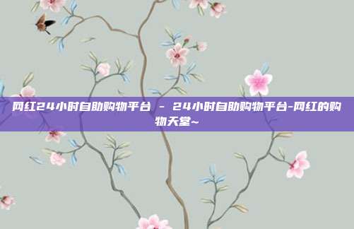 网红24小时自助购物平台 - 24小时自助购物平台-网红的购物天堂~  第1张