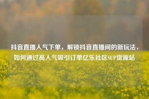 抖音直播人气下单	，解锁抖音直播间的新玩法，如何通过高人气吸引订单亿乐社区SUP货源站  第1张