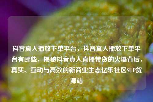 抖音真人播放下单平台，抖音真人播放下单平台有哪些，揭秘抖音真人直播带货的火爆背后	，真实、互动与高效的新商业生态亿乐社区SUP货源站  第1张