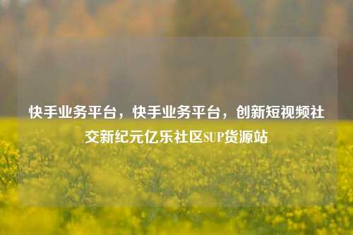 快手业务平台	，快手业务平台，创新短视频社交新纪元亿乐社区SUP货源站  第1张