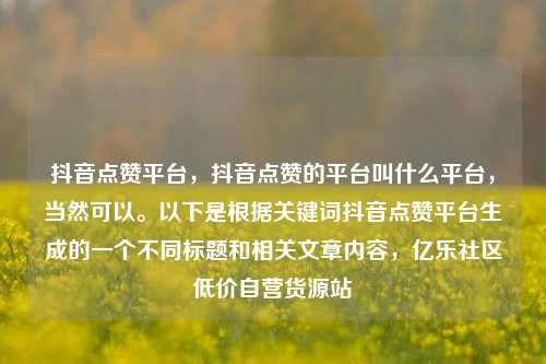 抖音点赞平台，抖音点赞的平台叫什么平台，当然可以。以下是根据关键词抖音点赞平台生成的一个不同标题和相关文章内容	，亿乐社区低价自营货源站  第1张