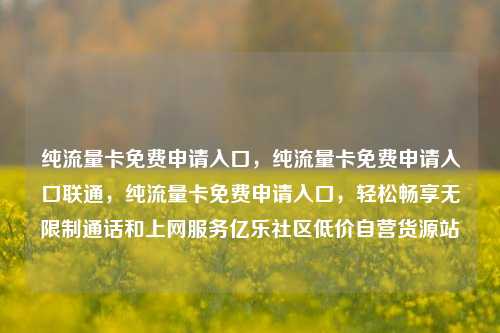 纯流量卡免费申请入口，纯流量卡免费申请入口联通，纯流量卡免费申请入口，轻松畅享无限制通话和上网服务亿乐社区低价自营货源站  第1张