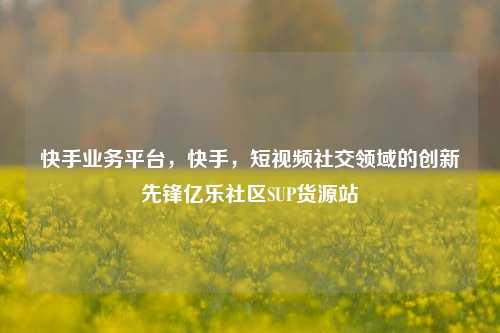 快手业务平台，快手，短视频社交领域的创新先锋亿乐社区SUP货源站  第1张